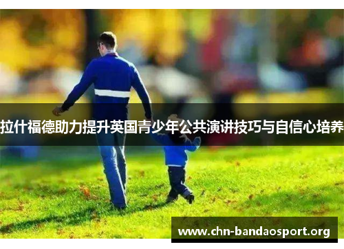 拉什福德助力提升英国青少年公共演讲技巧与自信心培养