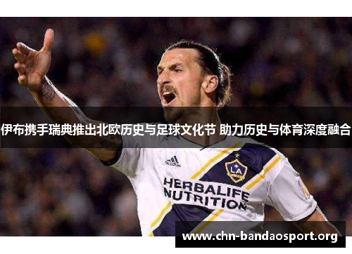 伊布携手瑞典推出北欧历史与足球文化节 助力历史与体育深度融合 伊布携手瑞典推出北欧历史与足球文化节 助力历史与体育深度融合