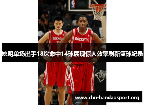 姚明单场出手18次命中14球展现惊人效率刷新篮球纪录 姚明单场出手18次命中14球展现惊人效率刷新篮球纪录
