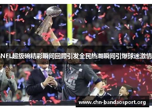 NFL超级碗精彩瞬间回顾引发全民热潮瞬间引爆球迷激情