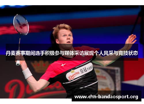 丹麦赛事期间选手积极参与媒体采访展现个人风采与竞技状态 丹麦赛事期间选手积极参与媒体采访展现个人风采与竞技状态