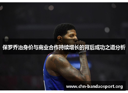 保罗乔治身价与商业合作持续增长的背后成功之道分析 保罗乔治身价与商业合作持续增长的背后成功之道分析