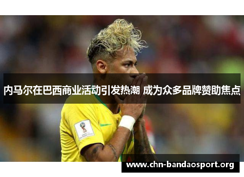 内马尔在巴西商业活动引发热潮 成为众多品牌赞助焦点 内马尔在巴西商业活动引发热潮 成为众多品牌赞助焦点