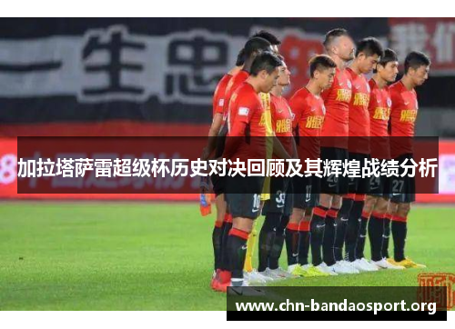 加拉塔萨雷超级杯历史对决回顾及其辉煌战绩分析