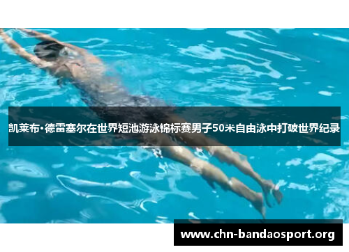 凯莱布·德雷塞尔在世界短池游泳锦标赛男子50米自由泳中打破世界纪录 凯莱布·德雷塞尔在世界短池游泳锦标赛男子50米自由泳中打破世界纪录