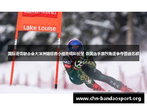 国际滑雪联合会大洋洲锦标赛小组赛精彩纷呈 各国选手激烈角逐争夺晋级名额 国际滑雪联合会大洋洲锦标赛小组赛精彩纷呈 各国选手激烈角逐争夺晋级名额