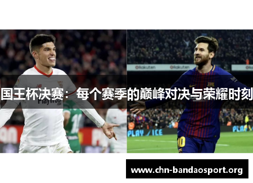 国王杯决赛:每个赛季的巅峰对决与荣耀时刻 国王杯决赛:每个赛季的巅峰对决与荣耀时刻