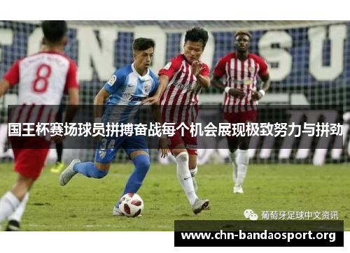 国王杯赛场球员拼搏奋战每个机会展现极致努力与拼劲 国王杯赛场球员拼搏奋战每个机会展现极致努力与拼劲