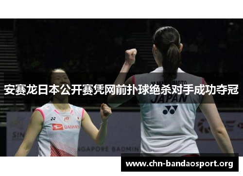 安赛龙日本公开赛凭网前扑球绝杀对手成功夺冠 安赛龙日本公开赛凭网前扑球绝杀对手成功夺冠