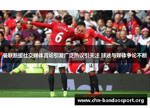 曼联新援社交媒体言论引发广泛热议引关注 球迷与媒体争论不断 曼联新援社交媒体言论引发广泛热议引关注 球迷与媒体争论不断