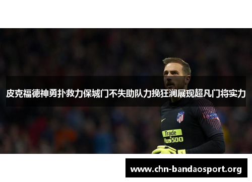 皮克福德神勇扑救力保城门不失助队力挽狂澜展现超凡门将实力 皮克福德神勇扑救力保城门不失助队力挽狂澜展现超凡门将实力