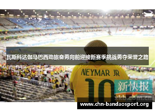 瓦斯科达伽马巴西劲旅奋勇向前迎接新赛季挑战勇夺荣誉之路 瓦斯科达伽马巴西劲旅奋勇向前迎接新赛季挑战勇夺荣誉之路