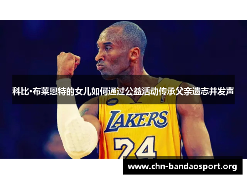 科比·布莱恩特的女儿如何通过公益活动传承父亲遗志并发声 科比·布莱恩特的女儿如何通过公益活动传承父亲遗志并发声