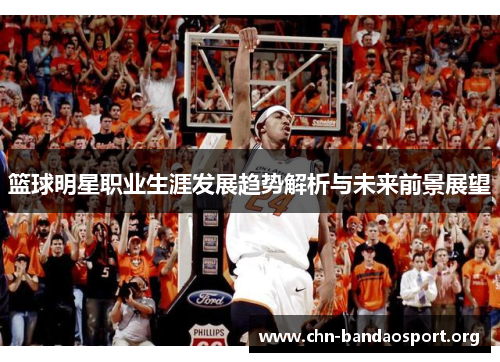 篮球明星职业生涯发展趋势解析与未来前景展望 篮球明星职业生涯发展趋势解析与未来前景展望