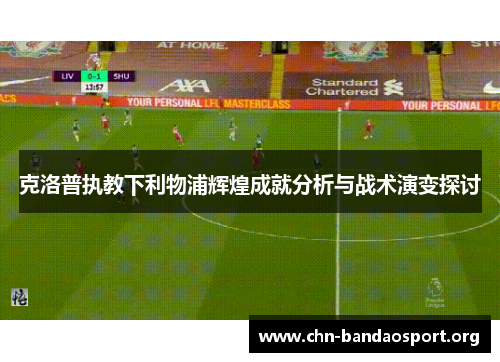 克洛普执教下利物浦辉煌成就分析与战术演变探讨 克洛普执教下利物浦辉煌成就分析与战术演变探讨