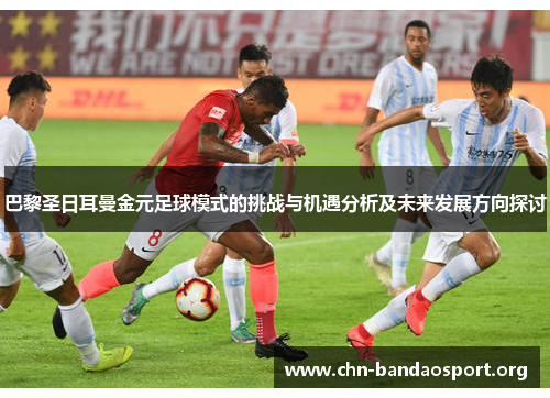 巴黎圣日耳曼金元足球模式的挑战与机遇分析及未来发展方向探讨 巴黎圣日耳曼金元足球模式的挑战与机遇分析及未来发展方向探讨