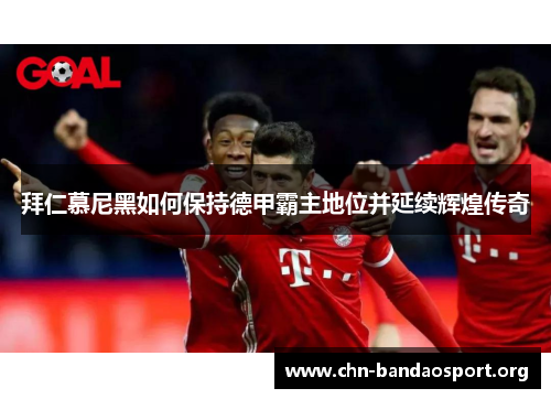 拜仁慕尼黑如何保持德甲霸主地位并延续辉煌传奇 拜仁慕尼黑如何保持德甲霸主地位并延续辉煌传奇