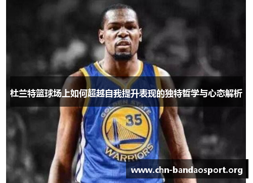杜兰特篮球场上如何超越自我提升表现的独特哲学与心态解析 杜兰特篮球场上如何超越自我提升表现的独特哲学与心态解析