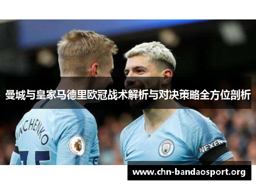 曼城与皇家马德里欧冠战术解析与对决策略全方位剖析 曼城与皇家马德里欧冠战术解析与对决策略全方位剖析