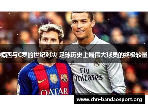 梅西与C罗的世纪对决 足球历史上最伟大球员的终极较量