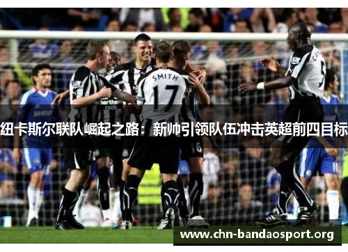 纽卡斯尔联队崛起之路:新帅引领队伍冲击英超前四目标 纽卡斯尔联队崛起之路:新帅引领队伍冲击英超前四目标