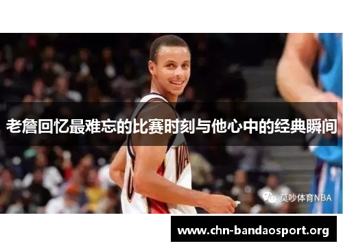 老詹回忆最难忘的比赛时刻与他心中的经典瞬间