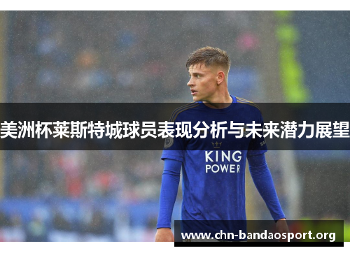美洲杯莱斯特城球员表现分析与未来潜力展望 美洲杯莱斯特城球员表现分析与未来潜力展望