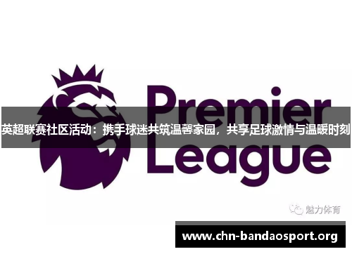 英超联赛社区活动：携手球迷共筑温馨家园，共享足球激情与温暖时刻