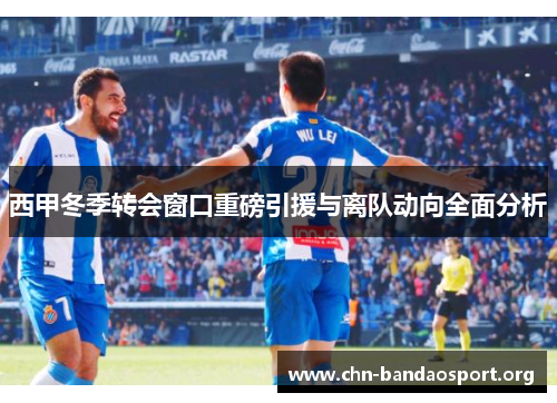 西甲冬季转会窗口重磅引援与离队动向全面分析
