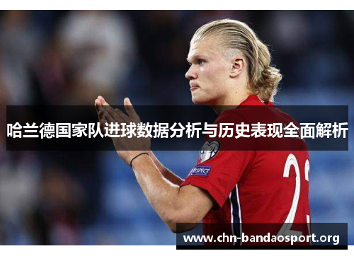 哈兰德国家队进球数据分析与历史表现全面解析 哈兰德国家队进球数据分析与历史表现全面解析