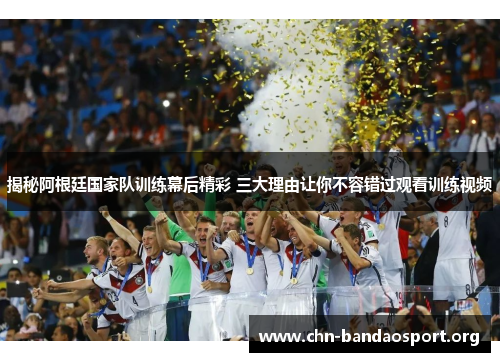 揭秘阿根廷国家队训练幕后精彩 三大理由让你不容错过观看训练视频