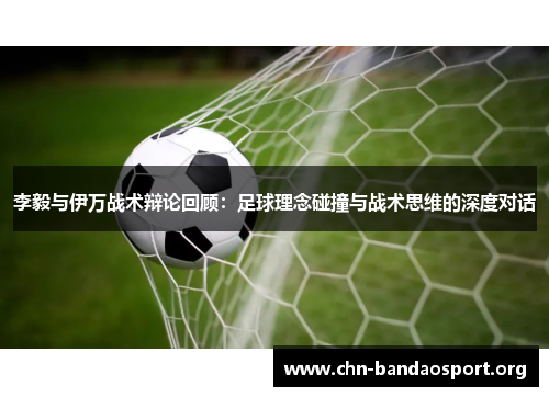 李毅与伊万战术辩论回顾:足球理念碰撞与战术思维的深度对话 李毅与伊万战术辩论回顾:足球理念碰撞与战术思维的深度对话