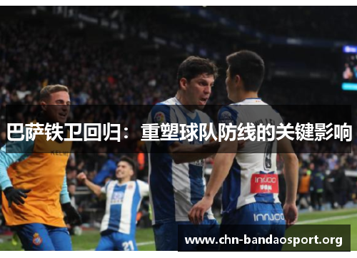 巴萨铁卫回归：重塑球队防线的关键影响