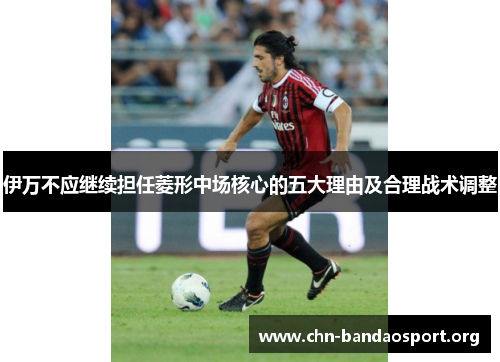伊万不应继续担任菱形中场核心的五大理由及合理战术调整 伊万不应继续担任菱形中场核心的五大理由及合理战术调整