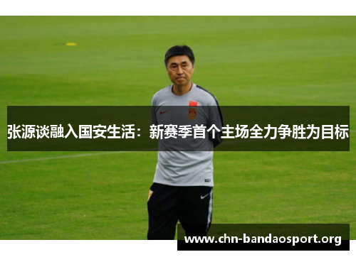 张源谈融入国安生活：新赛季首个主场全力争胜为目标