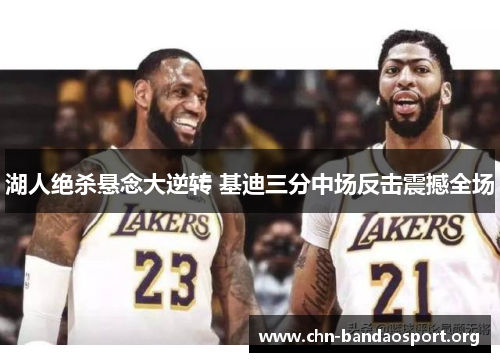 湖人绝杀悬念大逆转 基迪三分中场反击震撼全场 湖人绝杀悬念大逆转 基迪三分中场反击震撼全场