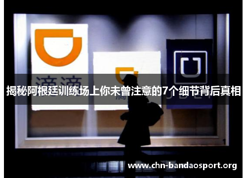 揭秘阿根廷训练场上你未曾注意的7个细节背后真相 揭秘阿根廷训练场上你未曾注意的7个细节背后真相