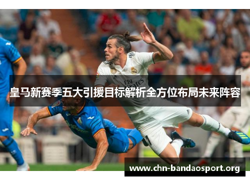 皇马新赛季五大引援目标解析全方位布局未来阵容
