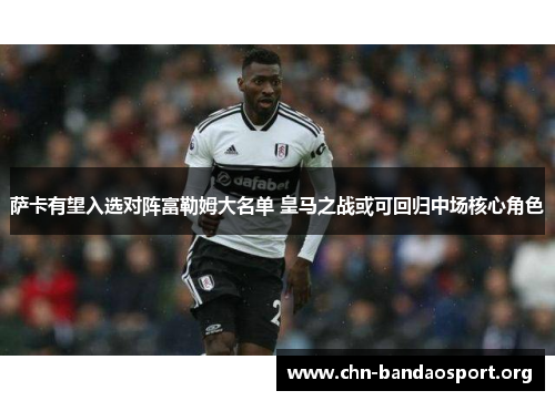 萨卡有望入选对阵富勒姆大名单 皇马之战或可回归中场核心角色