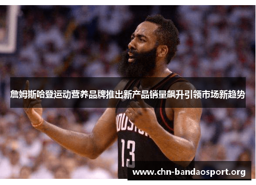 詹姆斯哈登运动营养品牌推出新产品销量飙升引领市场新趋势 詹姆斯哈登运动营养品牌推出新产品销量飙升引领市场新趋势