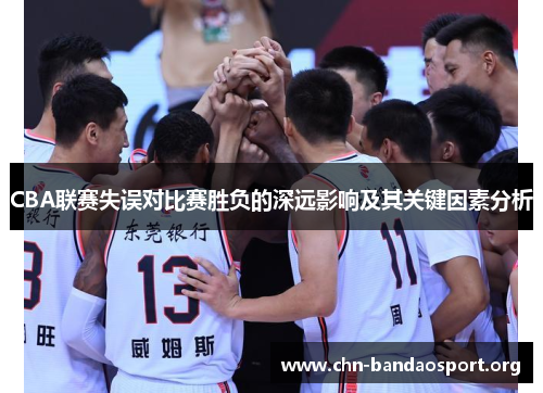 CBA联赛失误对比赛胜负的深远影响及其关键因素分析 CBA联赛失误对比赛胜负的深远影响及其关键因素分析