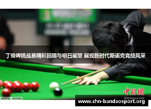 丁俊晖挑战赛精彩回顾与明日展望 展现新时代斯诺克竞技风采 丁俊晖挑战赛精彩回顾与明日展望 展现新时代斯诺克竞技风采