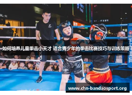 如何培养儿童拳击小天才 适合青少年的拳击比赛技巧与训练策略