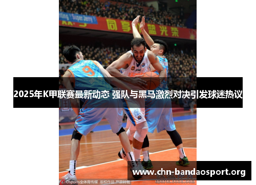 2025年K甲联赛最新动态 强队与黑马激烈对决引发球迷热议 2025年K甲联赛最新动态 强队与黑马激烈对决引发球迷热议