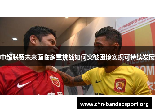 中超联赛未来面临多重挑战如何突破困境实现可持续发展
