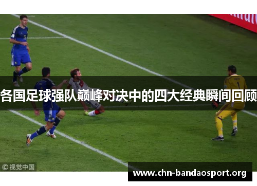 各国足球强队巅峰对决中的四大经典瞬间回顾 各国足球强队巅峰对决中的四大经典瞬间回顾