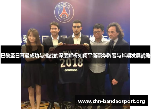 巴黎圣日耳曼成功与挑战的深度解析如何平衡豪华阵容与长期发展战略 巴黎圣日耳曼成功与挑战的深度解析如何平衡豪华阵容与长期发展战略
