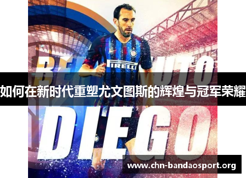 如何在新时代重塑尤文图斯的辉煌与冠军荣耀 如何在新时代重塑尤文图斯的辉煌与冠军荣耀