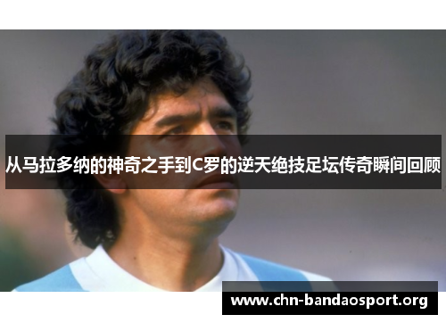 从马拉多纳的神奇之手到C罗的逆天绝技足坛传奇瞬间回顾 从马拉多纳的神奇之手到C罗的逆天绝技足坛传奇瞬间回顾