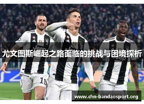 尤文图斯崛起之路面临的挑战与困境探析 尤文图斯崛起之路面临的挑战与困境探析